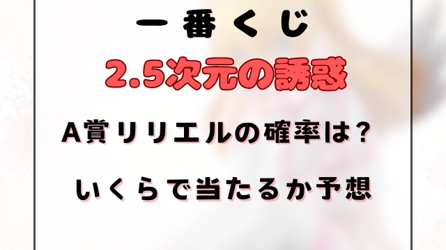 【2.5次元の誘惑】一番くじA賞のリリエルの確率は？いくらで当たるか予想