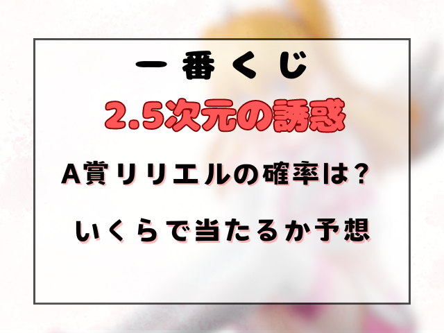 【2.5次元の誘惑】一番くじA賞のリリエルの確率は？いくらで当たるか予想