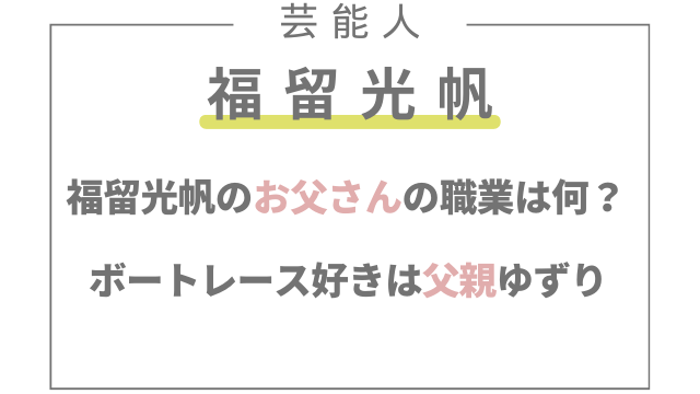 福留光帆のお父さんの職業は何？ボートレース好きは父親ゆずり