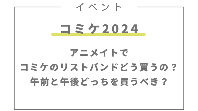 アニメイトでコミケのリストバンドの買い方は？午前と午後どっちを買うべき？