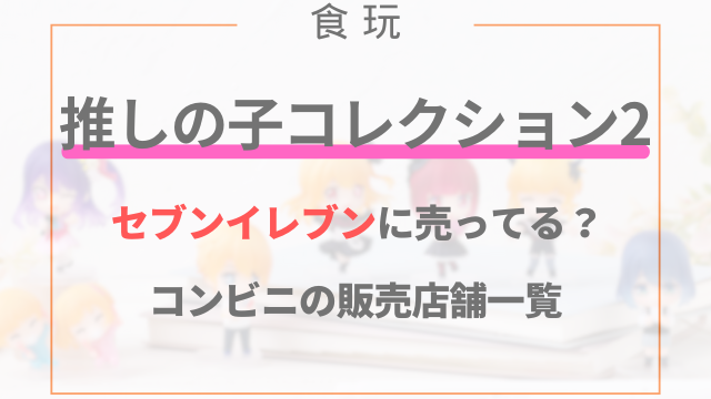 推しの子コレクション2はセブンイレブンに売ってる？コンビニの販売店舗一覧