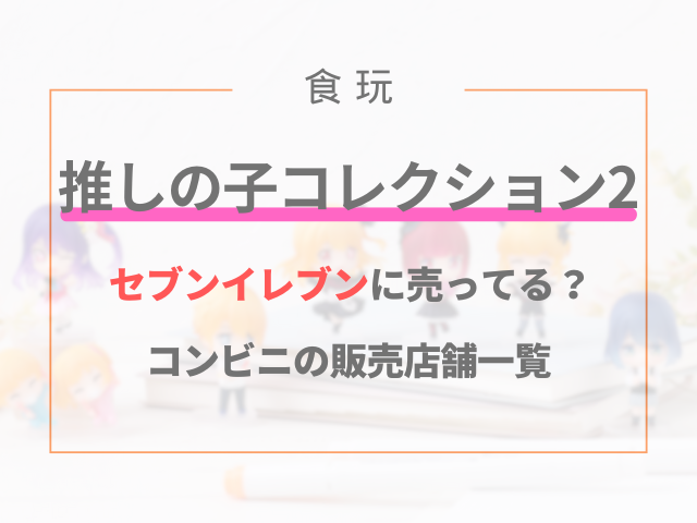 推しの子コレクション2はセブンイレブンに売ってる？コンビニの販売店舗一覧