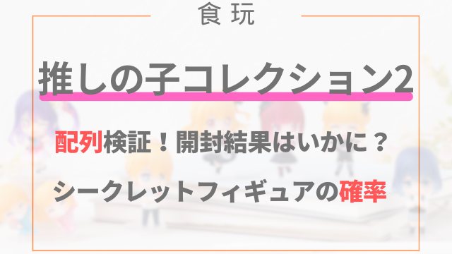 推しの子コレクション2の配列！シークレットフィギュアの確率