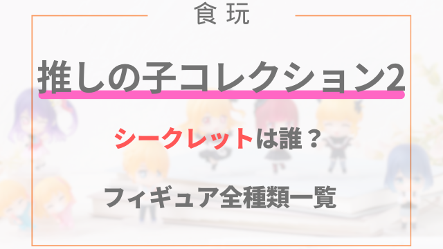 推しの子コレクション2シークレットは誰？フィギュア全種類一覧