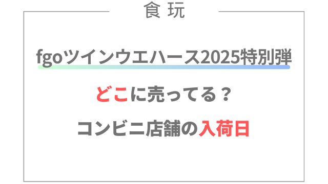 fgoウエハース2025特別弾どこに売ってる？コンビニ店舗の入荷日