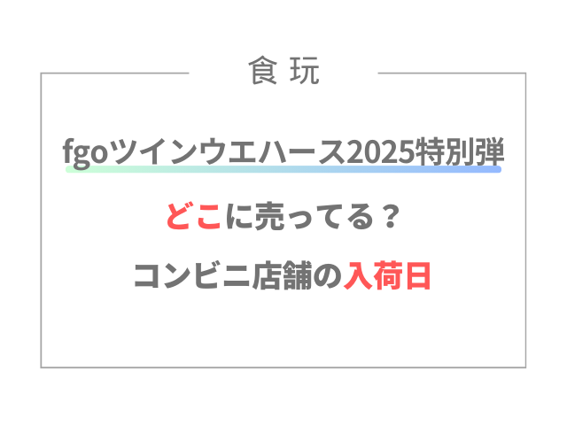 fgoウエハース2025特別弾どこに売ってる？コンビニ店舗の入荷日