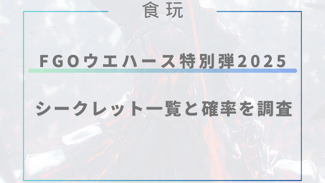 fgoウエハース特別弾2025のシークレット一覧と確率を調査