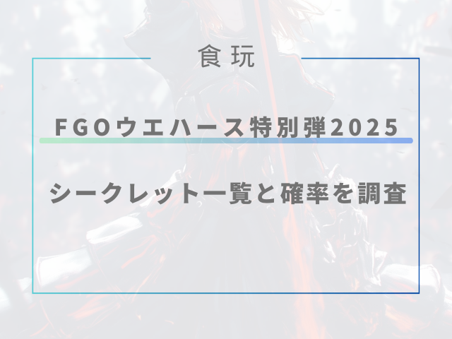 fgoウエハース特別弾2025のシークレット一覧と確率を調査