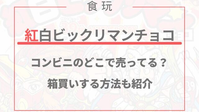 紅白ビックリマンチョコがコンビニのどこで売ってる？箱買いする方法も紹介
