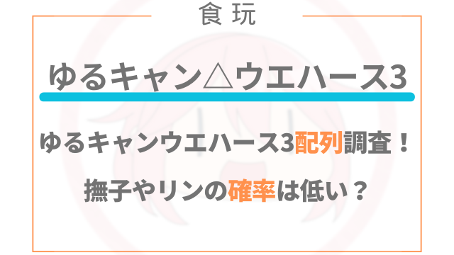 ゆるキャン△ウエハース3の配列調査！撫子やリンの確率は低い？