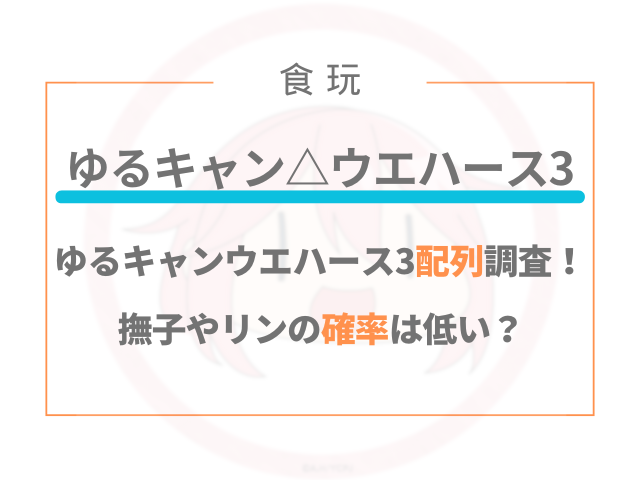 ゆるキャン△ウエハース3の配列調査！撫子やリンの確率は低い？