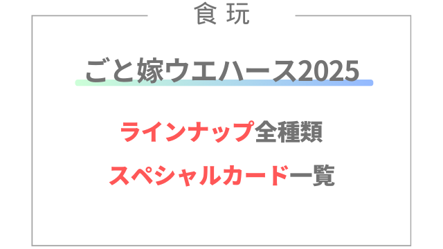 ごと嫁ウエハース2025のラインナップ全種類とスペシャルカード