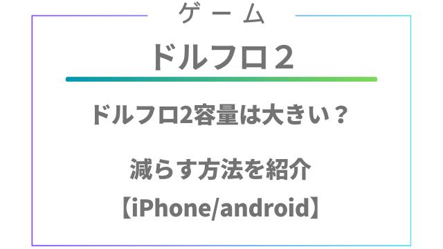 ドルフロ2容量は大きい？減らす方法を紹介【iPhone/android】