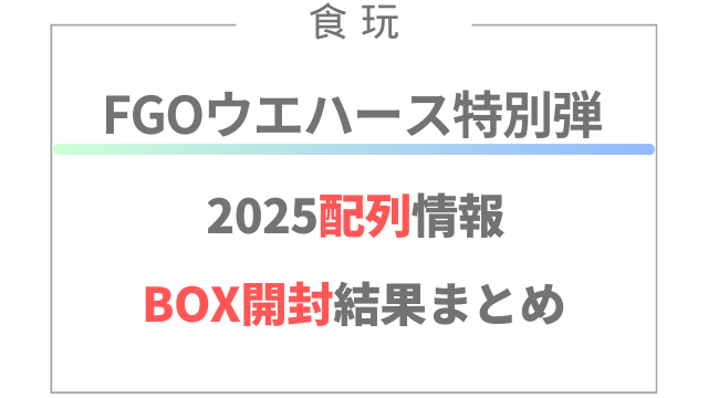 FGOウエハース特別弾2025配列情報・BOX開封結果まとめ