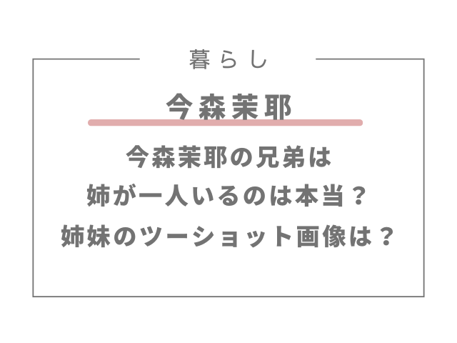 今森茉耶に兄弟は姉が一人いるのは本当？姉妹のツーショット画像はある？