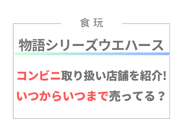物語シリーズウエハースのコンビニ取り扱い店舗を紹介！いつからいつまで売ってる？