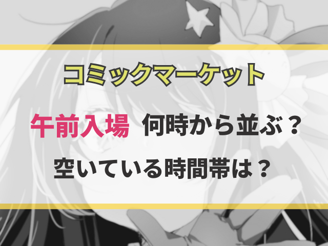コミケ午前入場は何時から並ぶのがいいの？空いている時間帯は？