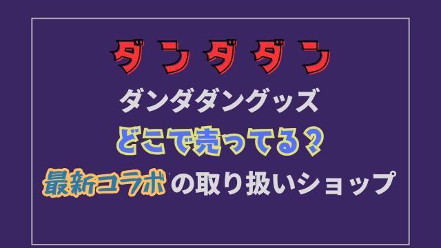 ダンダダングッズどこで売ってる？最新コラボの取り扱いショップ調査！