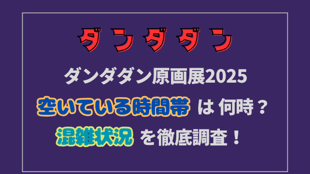 ダンダダン原画展2025の空いてる時間帯は何時？混雑状況を徹底調査！