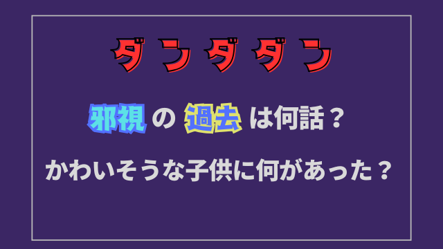 ダンダダン邪視の過去は何話？かわいそうな子供に何があった？