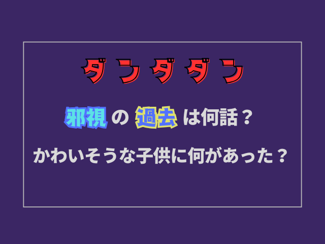 ダンダダン邪視の過去は何話？かわいそうな子供に何があった？