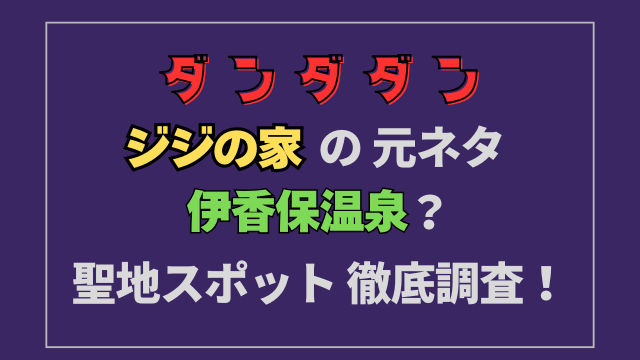 ダンダダンジジの家の元ネタは伊香保温泉？聖地スポットはどこか徹底調査！