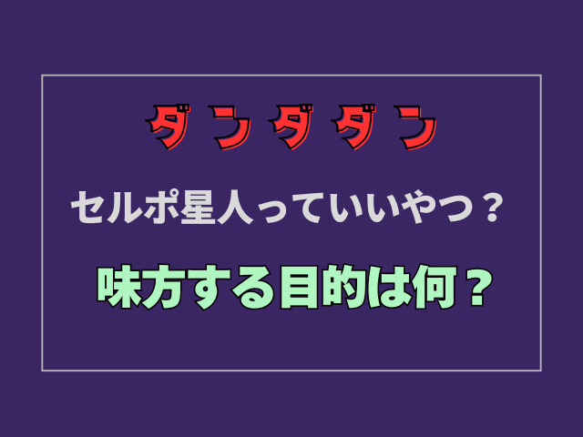 【ダンダダン】セルポ星人っていいやつ？味方する目的は何？