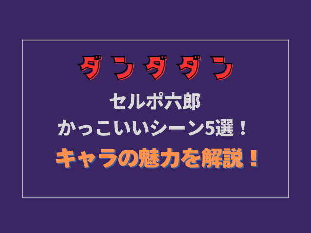 【ダンダダン】セルポ六郎がかっこいいシーン5選！キャラの魅力を徹底解説！