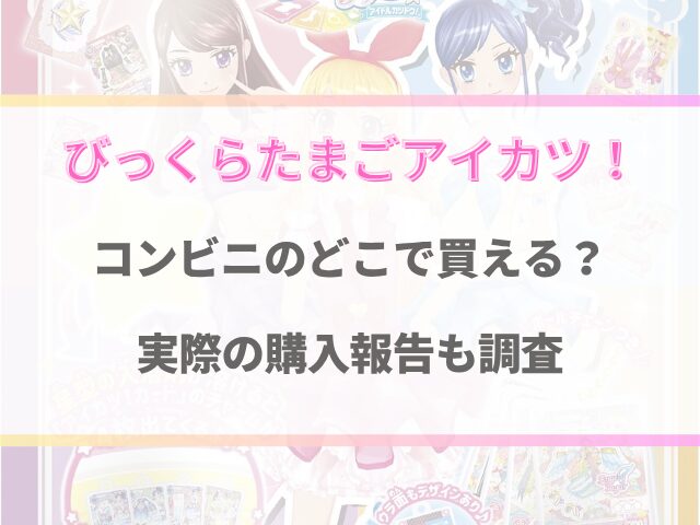 びっくらたまごアイカツはコンビニのどこで買える？実際の購入報告も調査