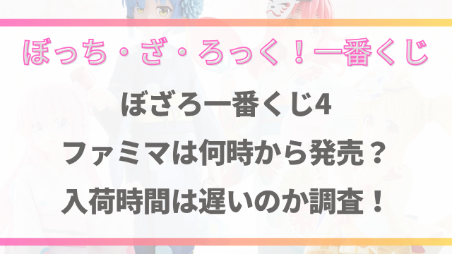 ぼざろ一番くじ4ファミマは何時から開催？入荷時間は遅いのか調査！