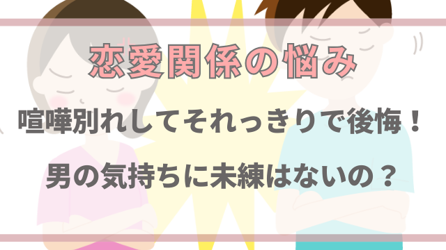 喧嘩別れしてそれっきりで後悔！男の気持ちに未練はないの？