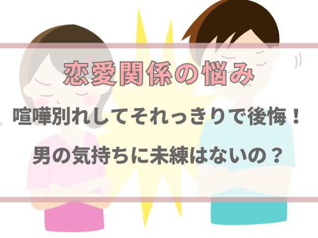 喧嘩別れしてそれっきりで後悔！男の気持ちに未練はないの？
