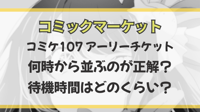 コミケ107アーリーチケットは何時から並ぶのが正解？待機時間はどのくらい？