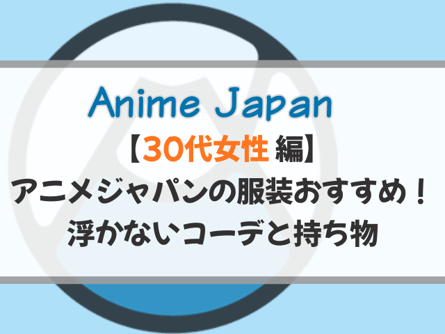 【30代女性】アニメジャパンの服装おすすめ！浮かないコーデと持ち物