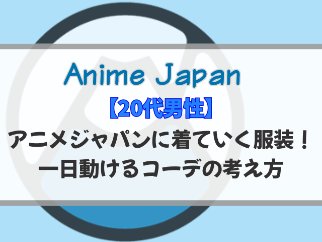 【20代男性】アニメジャパンに着ていく服装！一日動けるコーデの考え方