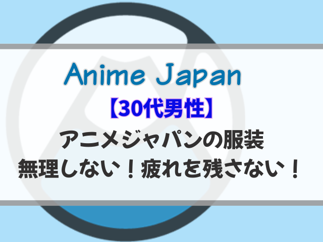 【30代男性】アニメジャパンの服装は無理しない！疲れを残さない選び方