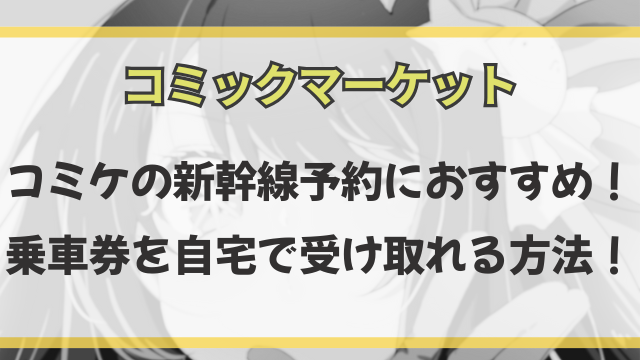 コミケの新幹線予約におすすめ！乗車券を自宅で受け取れる方法！