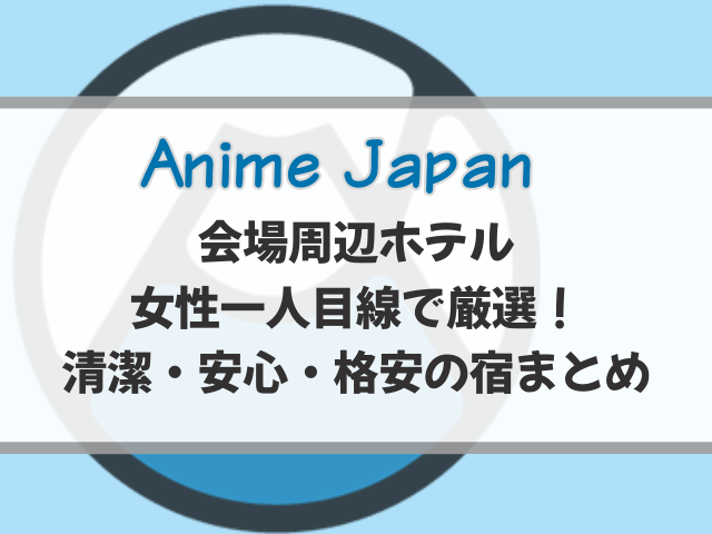 アニメジャパン周辺ホテルを女性一人目線で厳選！安心して泊まれる安い宿を紹介！