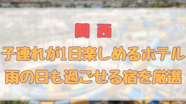 関西で子連れが1日楽しめるホテル雨の日も過ごせる宿を厳選