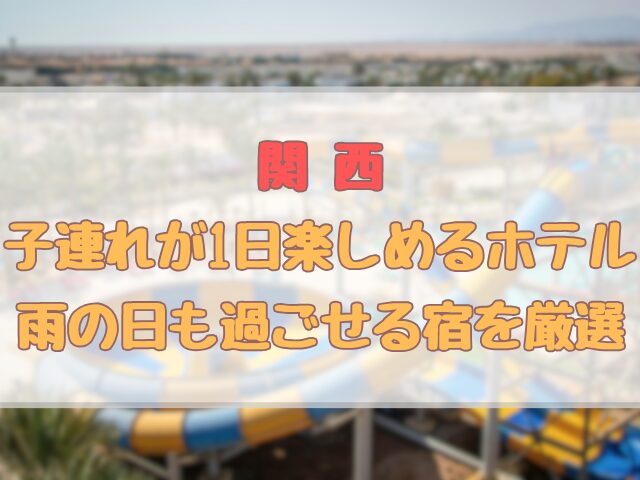 関西で子連れが1日楽しめるホテル雨の日も過ごせる宿を厳選
